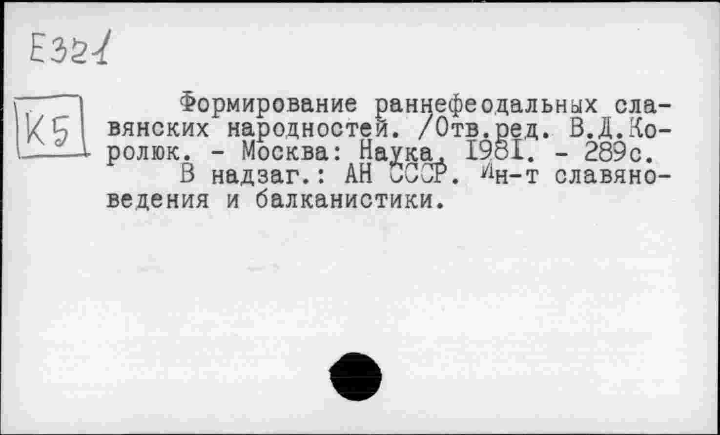 ﻿Формирование раннефеодальных славянских народностей. /Отв.ред. В.Д.Ко-ролюк. - Москва: Наука, 1981. - 289с.
В надзаг.: АН vCCP. %-т славяноведения и балканистики.